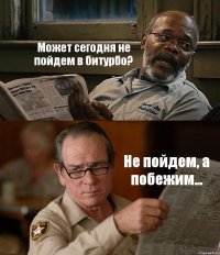 Может сегодня не пойдем в битурбо? Не пойдем, а побежим...