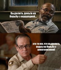 Выделить деньги на борьбу с коррупцией... это то же, что выделить водку на борьбу с алкоголизмом!