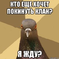 кто еще хочет покинуть клан? я жду?