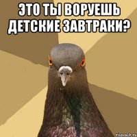 это ты воруешь детские завтраки? 