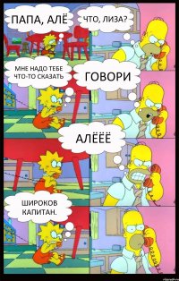 Папа, алё Что, лиза? Мне надо тебе что-то сказать Говори Алёёё Широков капитан.