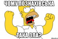 чому познахівська така зла?