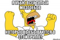 я убью всех тупых мозгоебов которые выебываются в этой группе!