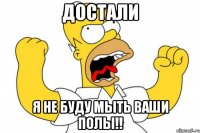 достали я не буду мыть ваши полы!!