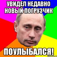 увидел недавно новый погрузчик поулыбался!