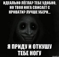 идеально лёгла? тебе удобно, но твоя нога свисает с кровати? лучше убери... я приду и откушу тебе ногу