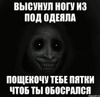 высунул ногу из под одеяла пощекочу тебе пятки чтоб ты обосрался