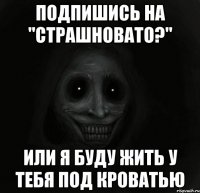 подпишись на "страшновато?" или я буду жить у тебя под кроватью