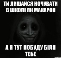 ти лишайся ночувати в школі як макарон а я тут побуду біля тебе