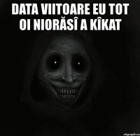 data viitoare eu tot oi niorăsî a kîkat 