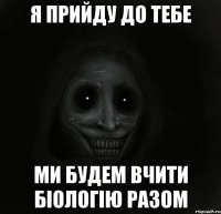 я прийду до тебе ми будем вчити біологію разом