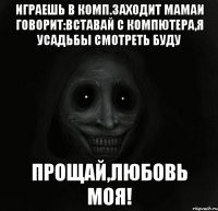 играешь в комп.заходит мамаи говорит:вставай с компютера,я усадьбы смотреть буду прощай,любовь моя!