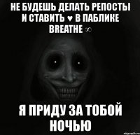 не будешь делать репосты и ставить ♥ в паблике breathe ∞ я приду за тобой ночью