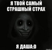 я твой самый страшный страх я даша:d