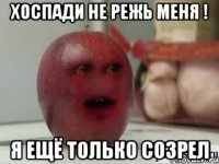 хоспади не режь меня ! я ещё только созрел