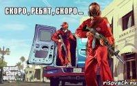 Скоро , ребят , скоро ...