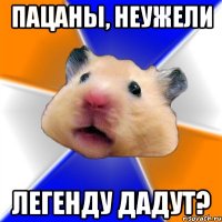 пацаны, неужели легенду дадут?