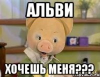 альви хочешь меня???