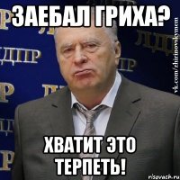 заебал гриха? хватит это терпеть!