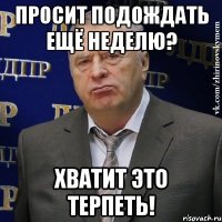 просит подождать ещё неделю? хватит это терпеть!