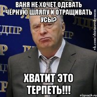 ваня не хочет одевать чёрную шляпу и отращивать усы? хватит это терпеть!!!