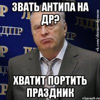 звать антипа на др? хватит портить праздник