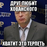 друг любит хованского хватит это терпеть