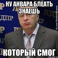 ну анвара блеать знаешь который смог