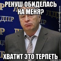 ренуш обиделась на меня? хватит это терпеть