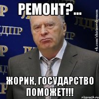 ремонт?... жорик, государство поможет!!!