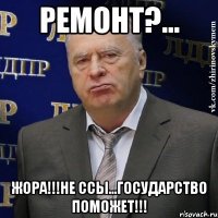 ремонт?... жора!!!не ссы...государство поможет!!!