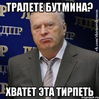 тралете бутмина? хватет эта тирпеть