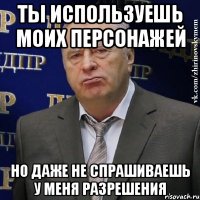 ты используешь моих персонажей но даже не спрашиваешь у меня разрешения