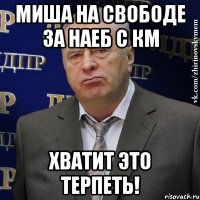 миша на свободе за наеб с км хватит это терпеть!