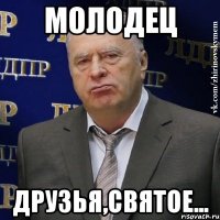 молодец друзья,святое...