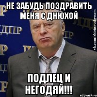 не забудь поздравить меня с днюхой подлец и негодяй!!!