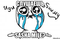 слушаешь sasha mile?