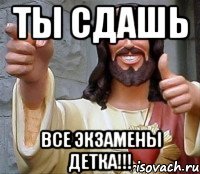 ты сдашь все экзамены детка!!!