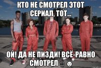 кто не смотрел этот сериал, тот... ой! да не пизди! всё-равно смотрел☺☻