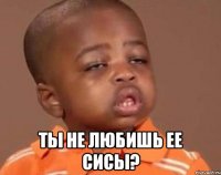  ты не любишь ее сисы?