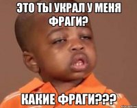 это ты украл у меня фраги? какие фраги???