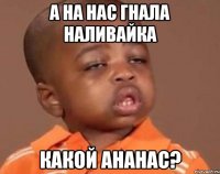 а на нас гнала наливайка какой ананас?