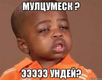 мулцумеск ? эээээ ундей?