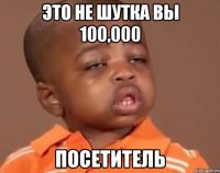 это не шутка вы 100,000 посетитель