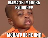 мама:ты молока купил??? монагу не не пил