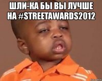 шли-ка бы вы лучше на #streetawards2012 