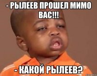 - рылеев прошел мимо вас!!! - какой рылеев?