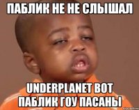 паблик не не слышал underplanet вот паблик гоу пасаны