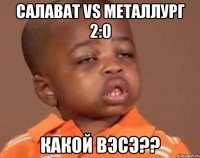 салават vs металлург 2:0 какой вэсэ??