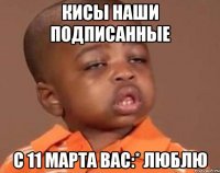 кисы наши подписанные с 11 марта вас:* люблю